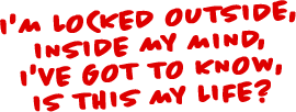 I'm Locked Outside, inside my mind, i've got to know, is this my life?